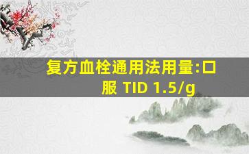 复方血栓通用法用量:口服 TID 1.5/g